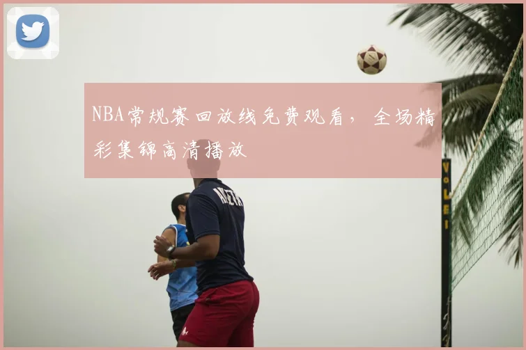 NBA常规赛回放线免费观看,全场精彩集锦高清播放
