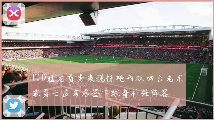TJD猛龙首秀表现惊艳两双回击老东家勇士应考虑签下球哥补强阵容