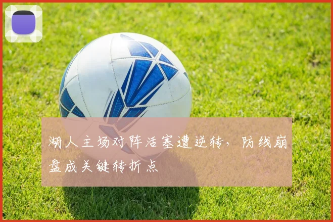 湖人主场对阵活塞遭逆转，防线崩盘成关键转折点