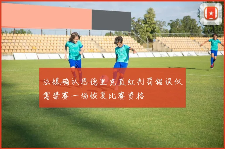 法媒确认恩德里克直红判罚错误仅需禁赛一场恢复比赛资格
