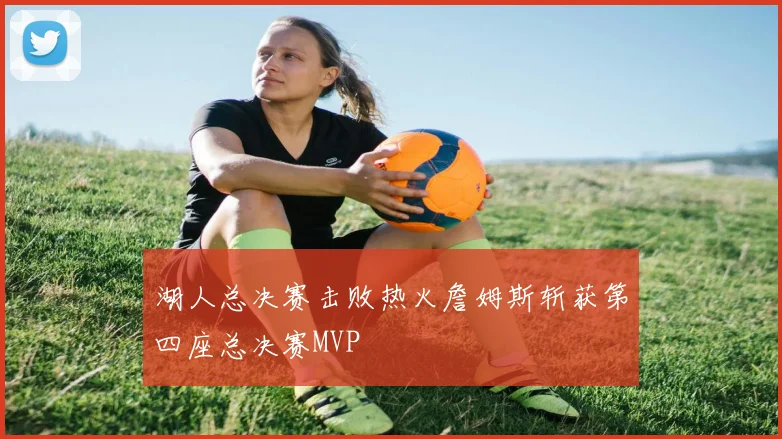 湖人总决赛击败热火詹姆斯斩获第四座总决赛MVP