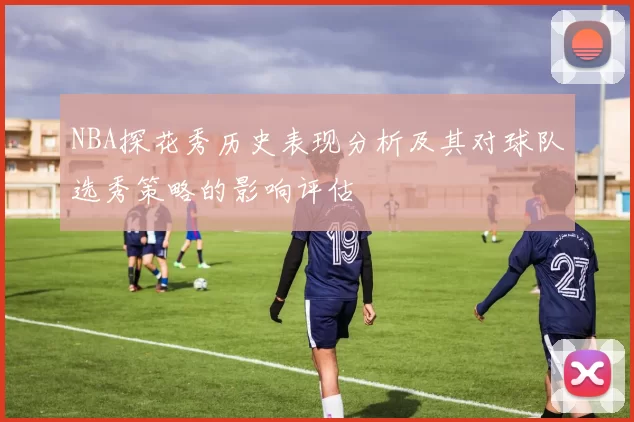NBA探花秀历史表现分析及其对球队选秀策略的影响评估