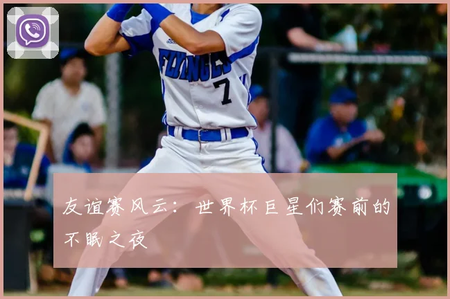友谊赛风云：世界杯巨星们赛前的不眠之夜