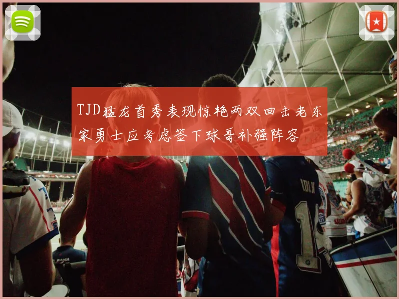 TJD猛龙首秀表现惊艳两双回击老东家勇士应考虑签下球哥补强阵容